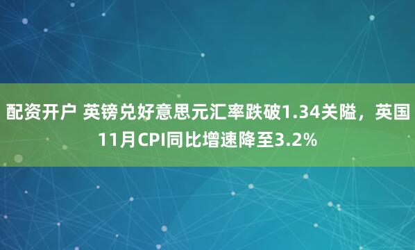 配资开户 英镑兑好意思元汇率跌破1.34关隘，英国11月CPI同比增速降至3.2%