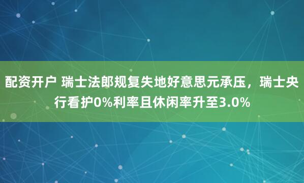 配资开户 瑞士法郎规复失地好意思元承压，瑞士央行看护0%利率且休闲率升至3.0%