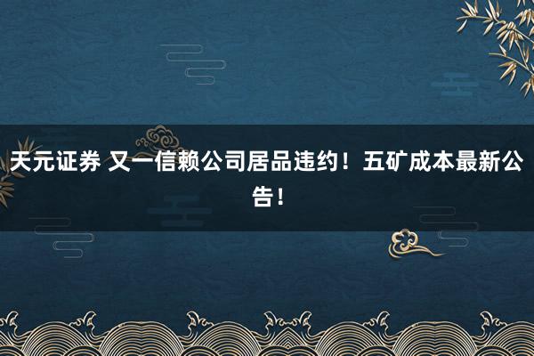 天元证券 又一信赖公司居品违约!五矿成本最新公告!