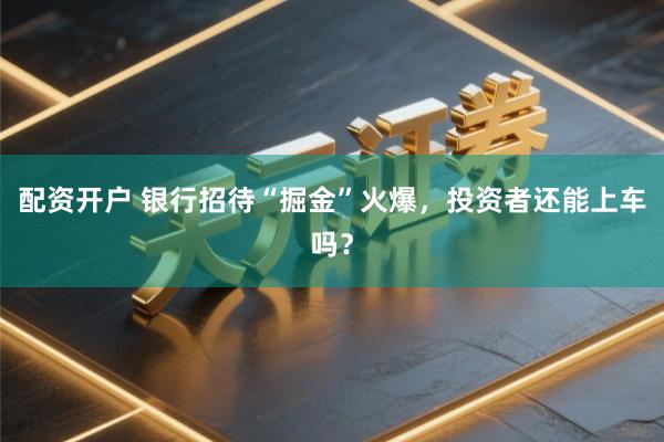 配资开户 银行招待“掘金”火爆，投资者还能上车吗？