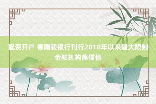 配资开户 德刚毅银行刊行2018年以来最大限制金融机构熊猫债