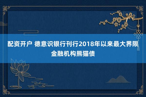 配资开户 德意识银行刊行2018年以来最大界限金融机构熊猫债