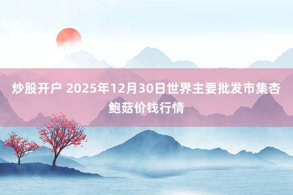 炒股开户 2025年12月30日世界主要批发市集杏鲍菇价钱行情