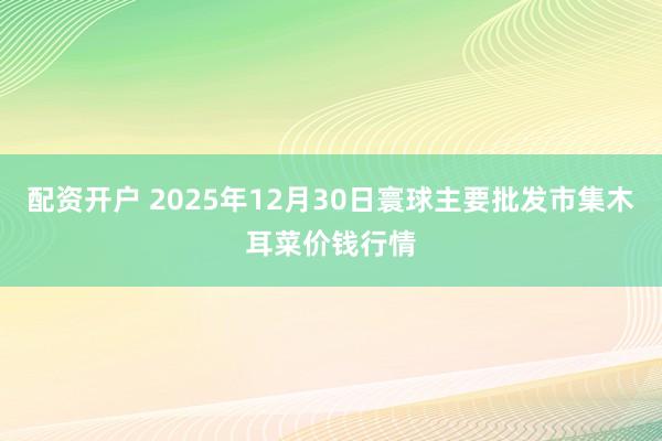 配资开户 2025年12月30日寰球主要批发市集木耳菜价钱行情