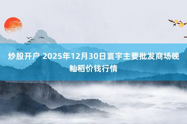 炒股开户 2025年12月30日寰宇主要批发商场晚籼稻价钱行情