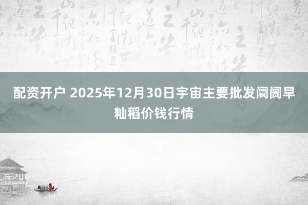 配资开户 2025年12月30日宇宙主要批发阛阓早籼稻价钱行情