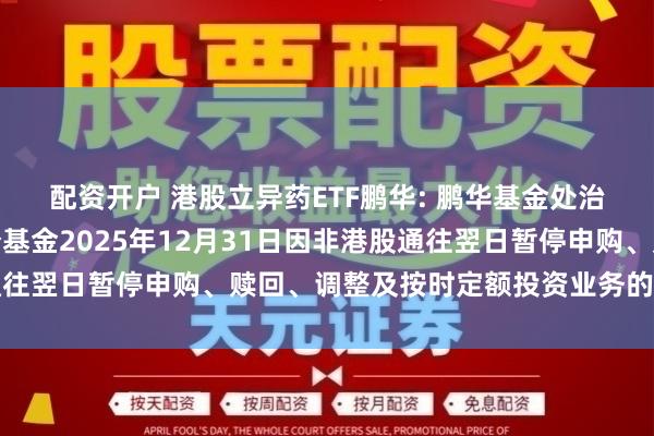 配资开户 港股立异药ETF鹏华: 鹏华基金处治有限公司对于旗下部分基金2025年12月31日因非港股通往翌日暂停申购、赎回、调整及按时定额投资业务的领导性公告