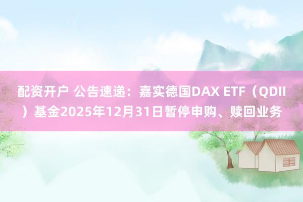 配资开户 公告速递：嘉实德国DAX ETF（QDII）基金2025年12月31日暂停申购、赎回业务