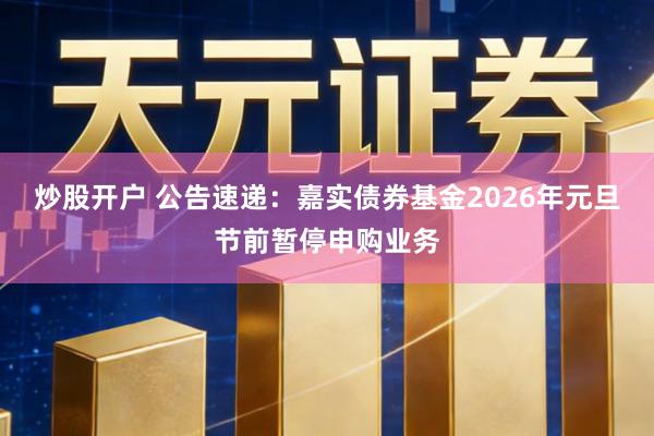 炒股开户 公告速递：嘉实债券基金2026年元旦节前暂停申购业务