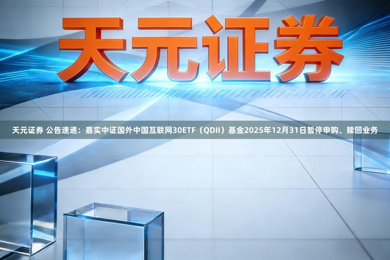 天元证券 公告速递：嘉实中证国外中国互联网30ETF（QDII）基金2025年12月31日暂停申购、赎回业务
