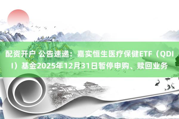 配资开户 公告速递：嘉实恒生医疗保健ETF（QDII）基金2025年12月31日暂停申购、赎回业务