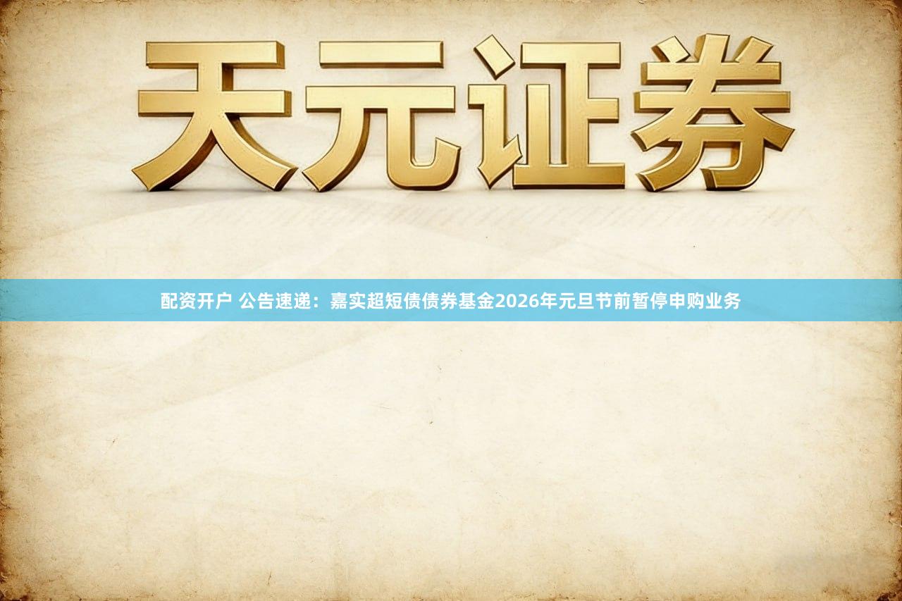 配资开户 公告速递:嘉实超短债债券基金2026年元旦节前暂停申购业务