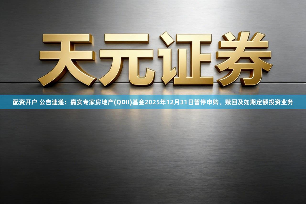 配资开户 公告速递：嘉实专家房地产(QDII)基金2025年12月31日暂停申购、赎回及如期定额投资业务