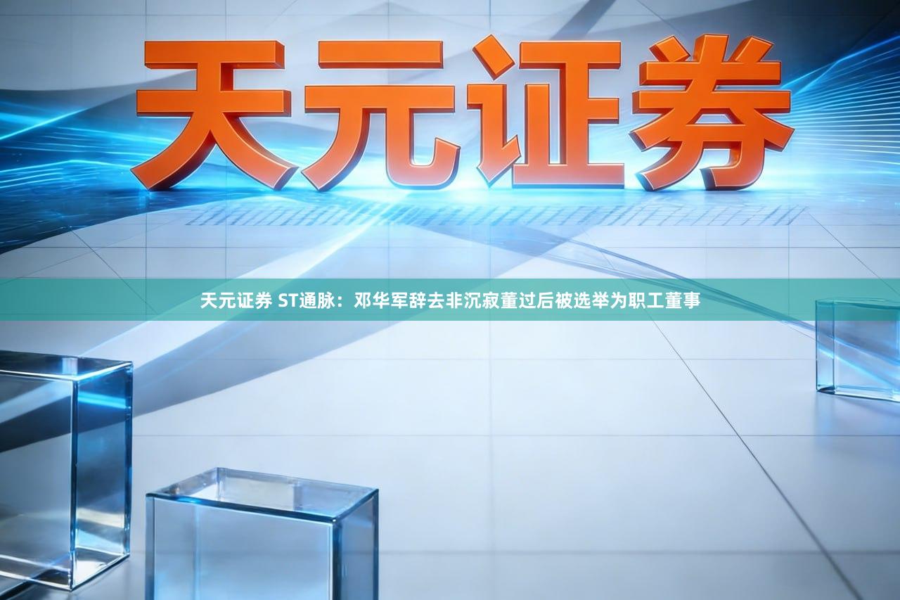 天元证券 ST通脉：邓华军辞去非沉寂董过后被选举为职工董事