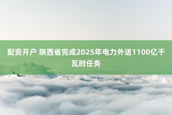 配资开户 陕西省完成2025年电力外送1100亿千瓦时任务