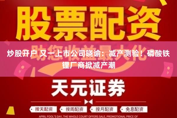 炒股开户 又一上市公司晓谕：减产测验！磷酸铁锂厂商掀减产潮