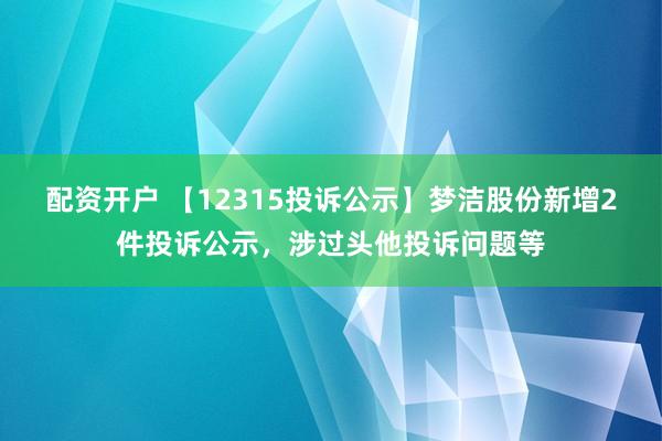 配资开户 【12315投诉公示】梦洁股份新增2件投诉公示，涉过头他投诉问题等