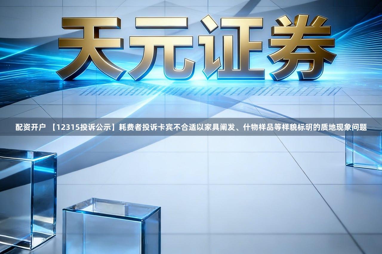 配资开户 【12315投诉公示】耗费者投诉卡宾不合适以家具阐发、什物样品等样貌标明的质地现象问题