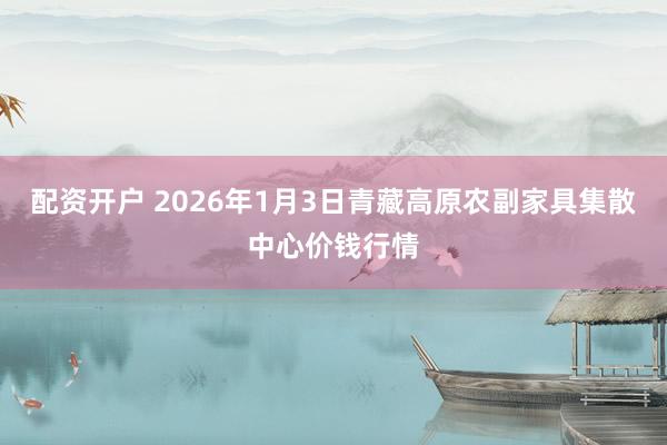 配资开户 2026年1月3日青藏高原农副家具集散中心价钱行情