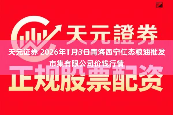 天元证券 2026年1月3日青海西宁仁杰粮油批发市集有限公司价钱行情