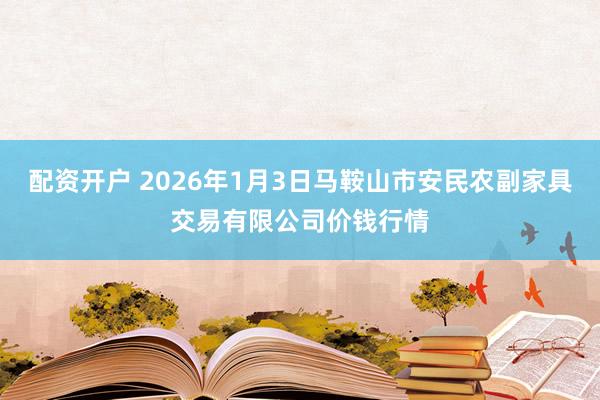 配资开户 2026年1月3日马鞍山市安民农副家具交易有限公司价钱行情