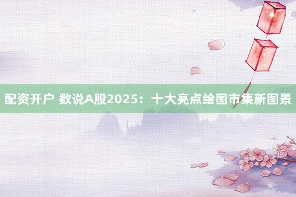 配资开户 数说A股2025:十大亮点绘图市集新图景