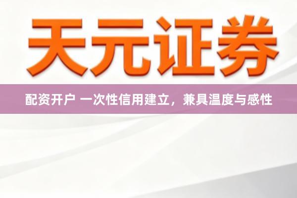 配资开户 一次性信用建立，兼具温度与感性