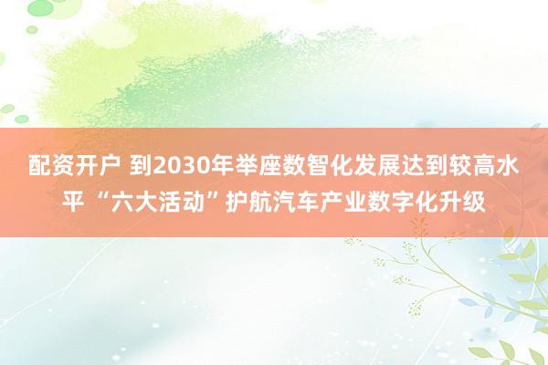 配资开户 到2030年举座数智化发展达到较高水平 “六大活动”护航汽车产业数字化升级