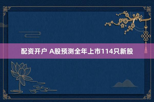 配资开户 A股预测全年上市114只新股