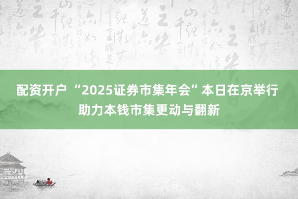 配资开户 “2025证券市集年会”本日在京举行 助力本钱市集更动与翻新