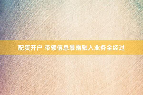 配资开户 带领信息暴露融入业务全经过