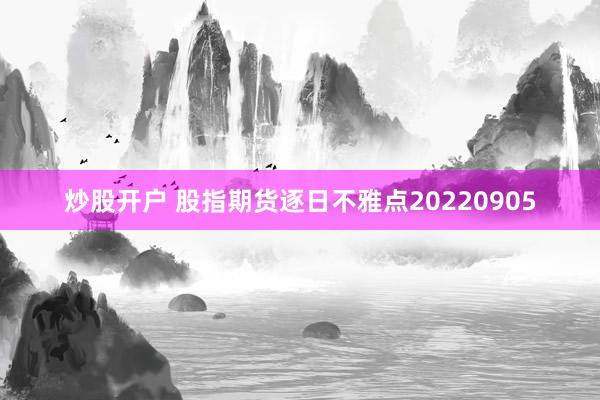 炒股开户 股指期货逐日不雅点20220905