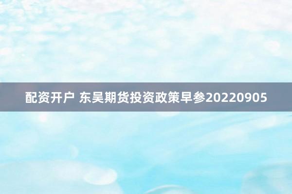 配资开户 东吴期货投资政策早参20220905