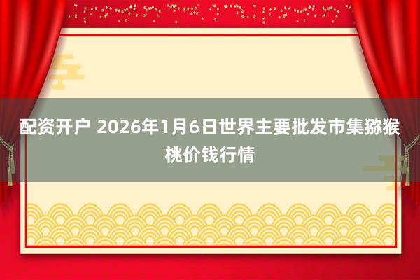 配资开户 2026年1月6日世界主要批发市集猕猴桃价钱行情