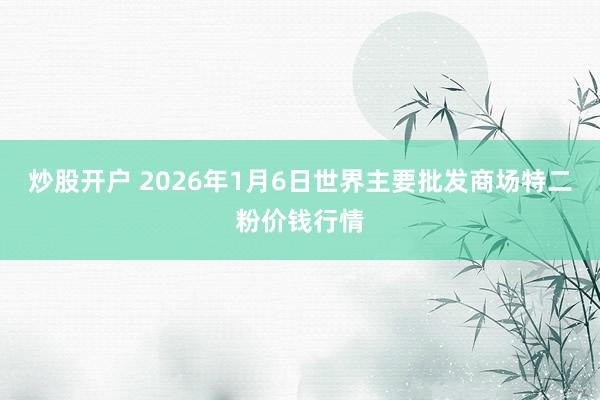 炒股开户 2026年1月6日世界主要批发商场特二粉价钱行情
