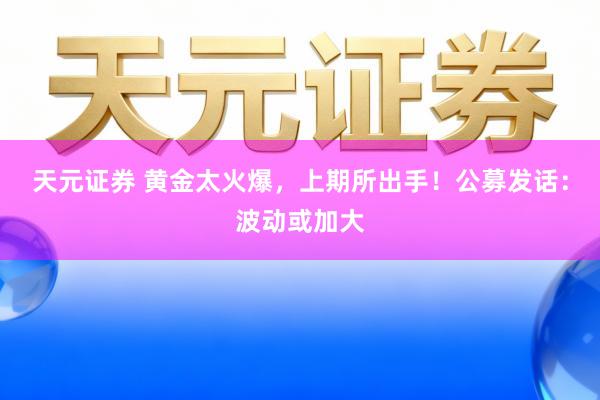 天元证券 黄金太火爆，上期所出手！公募发话：波动或加大