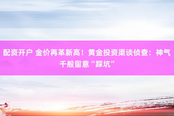 配资开户 金价再革新高！黄金投资渠谈侦查：神气千般留意“踩坑”