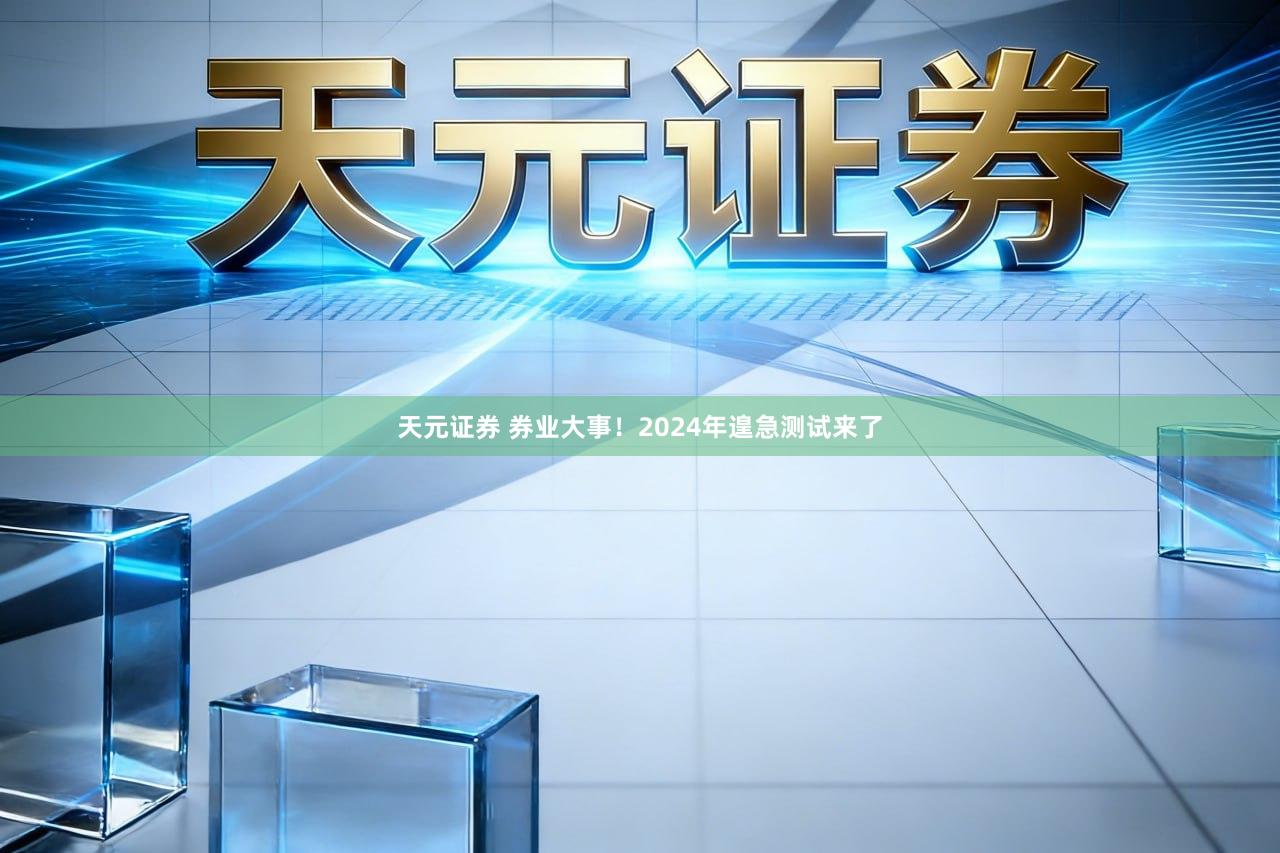 天元证券 券业大事！2024年遑急测试来了