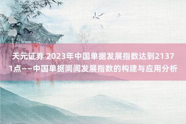 天元证券 2023年中国单据发展指数达到21371点——中国单据阛阓发展指数的构建与应用分析