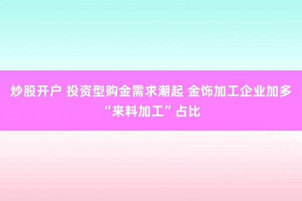 炒股开户 投资型购金需求潮起 金饰加工企业加多“来料加工”占比