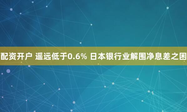配资开户 遥远低于0.6% 日本银行业解围净息差之困