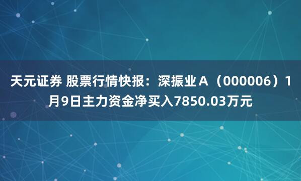 天元证券 股票行情快报：深振业Ａ（000006）1月9日主力资金净买入7850.03万元