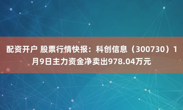 配资开户 股票行情快报：科创信息（300730）1月9日主力资金净卖出978.04万元
