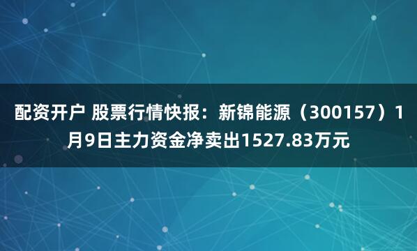 配资开户 股票行情快报：新锦能源（300157）1月9日主力资金净卖出1527.83万元
