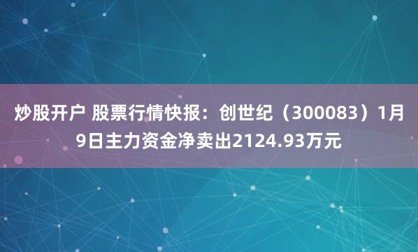 炒股开户 股票行情快报：创世纪（300083）1月9日主力资金净卖出2124.93万元