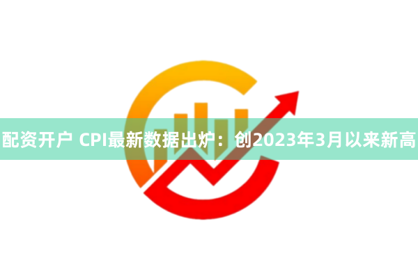 配资开户 CPI最新数据出炉：创2023年3月以来新高