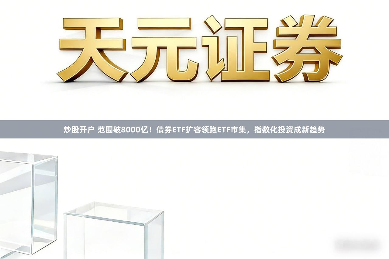 炒股开户 范围破8000亿！债券ETF扩容领跑ETF市集，指数化投资成新趋势