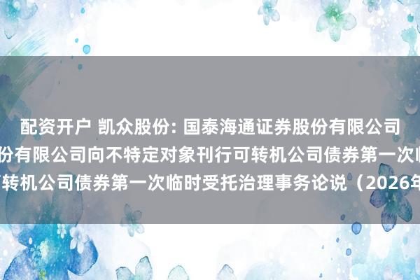 配资开户 凯众股份: 国泰海通证券股份有限公司对于上海凯众材料科技股份有限公司向不特定对象刊行可转机公司债券第一次临时受托治理事务论说(2026年度)