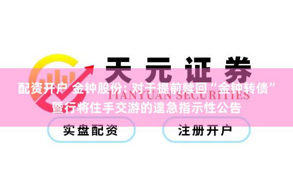 配资开户 金钟股份: 对于提前赎回“金钟转债”暨行将住手交游的遑急指示性公告