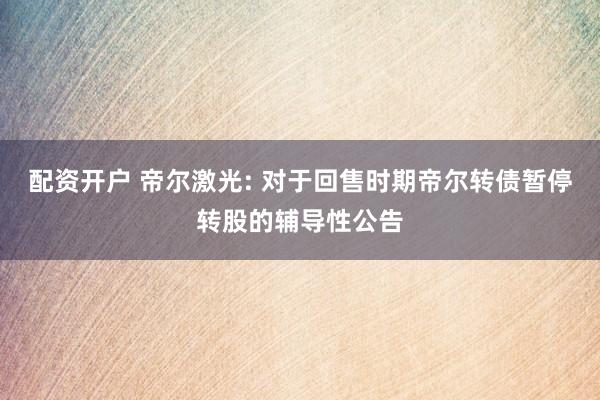 配资开户 帝尔激光: 对于回售时期帝尔转债暂停转股的辅导性公告